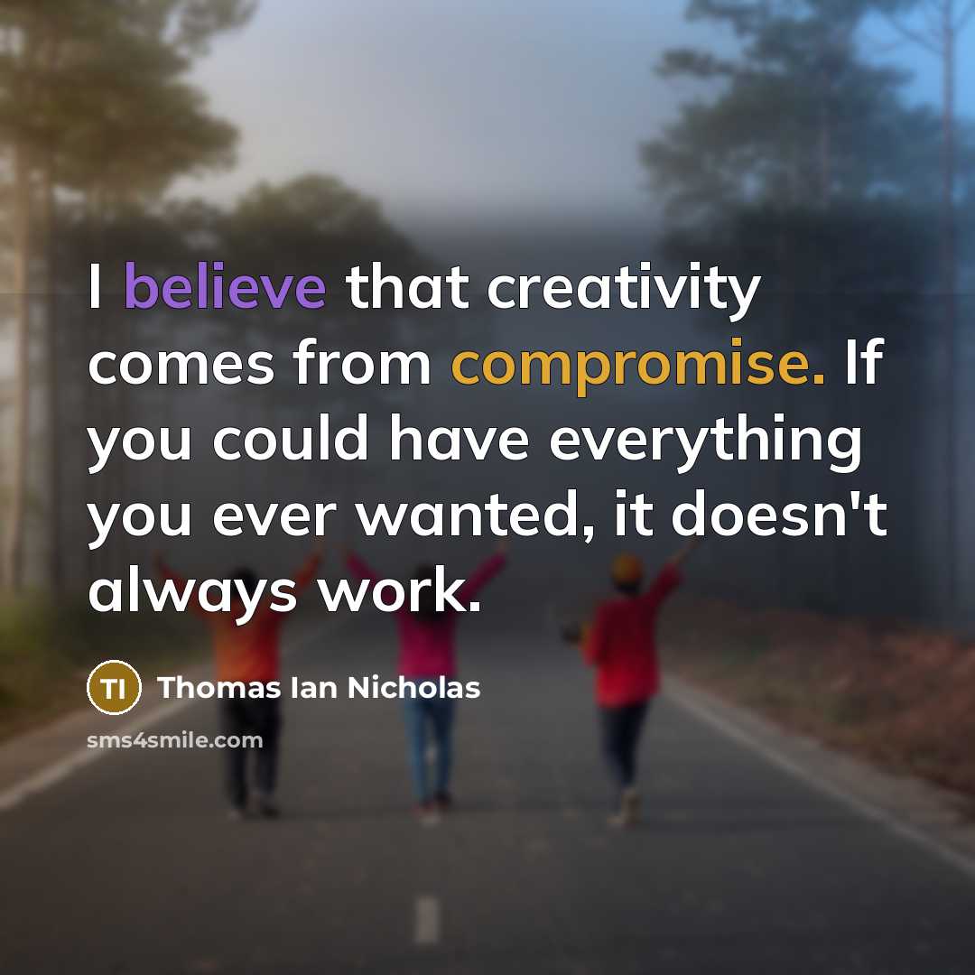 “I believe that creativity comes from compromise. If you could have everything you ever wanted, it doesn't always work.” quote by Thomas Ian Nicholas