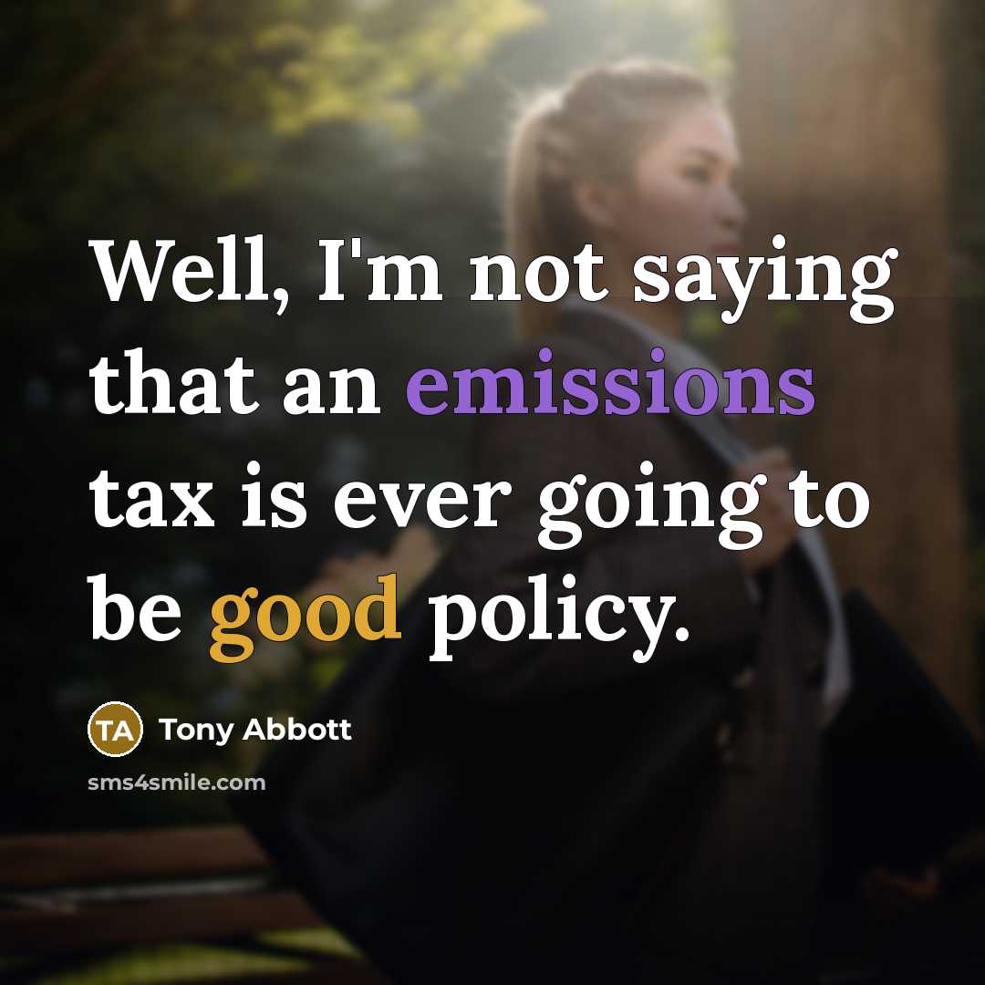 “Well, I'm not saying that an emissions tax is ever going to be good policy.” quote by Tony Abbott