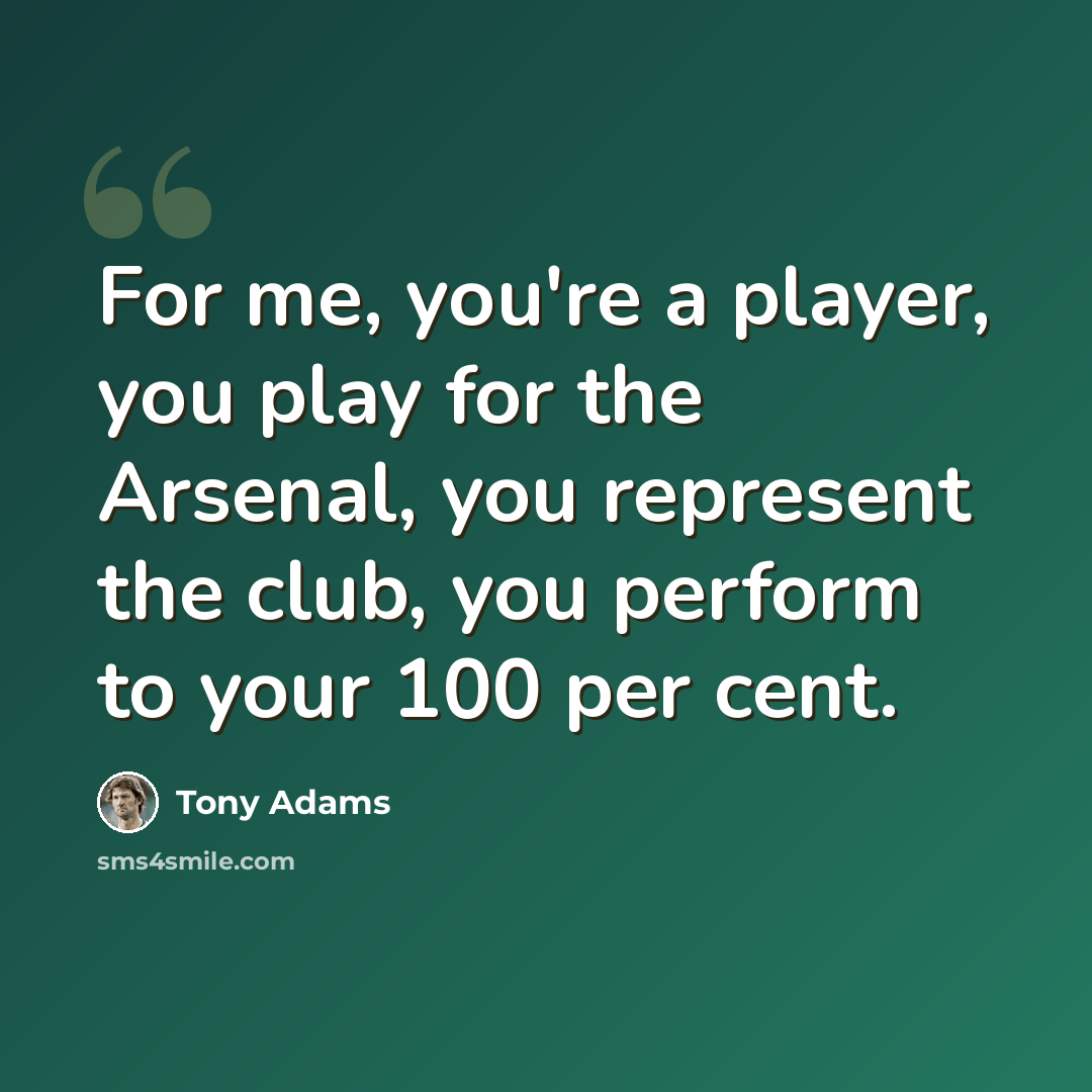 “For me, you're a player, you play for the Arsenal, you represent the club, you perform to your 100 per cent.” quote by Tony Adams