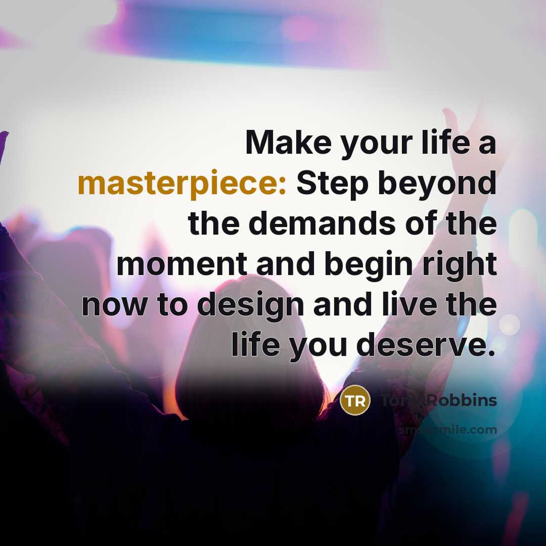 “Make your life a masterpiece: Step beyond the demands of the moment and begin right now to design and live the life you deserve.” quote by Tony Robbins