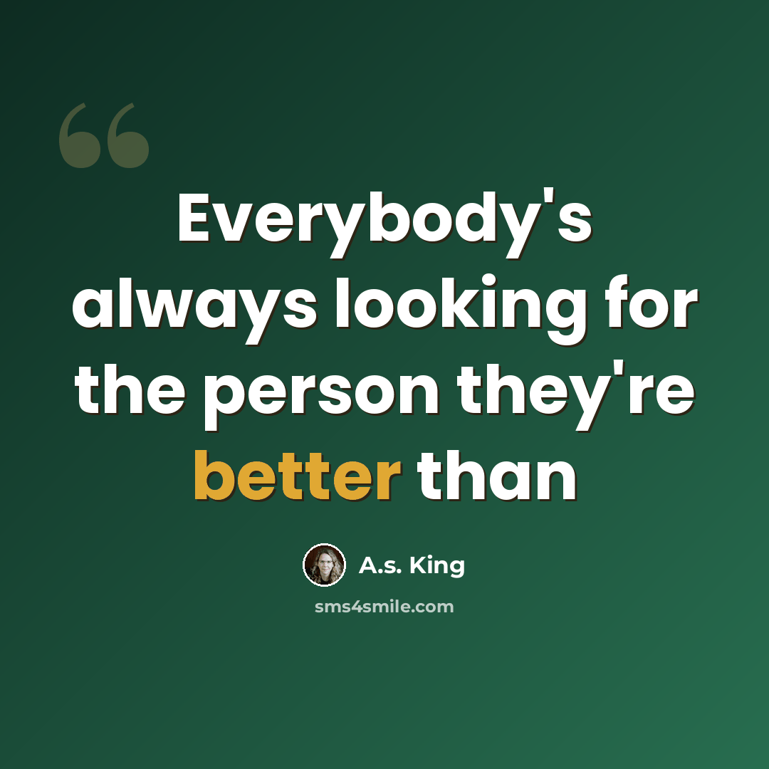 “Everybody's always looking for the person they're better than” quote by A.S. King