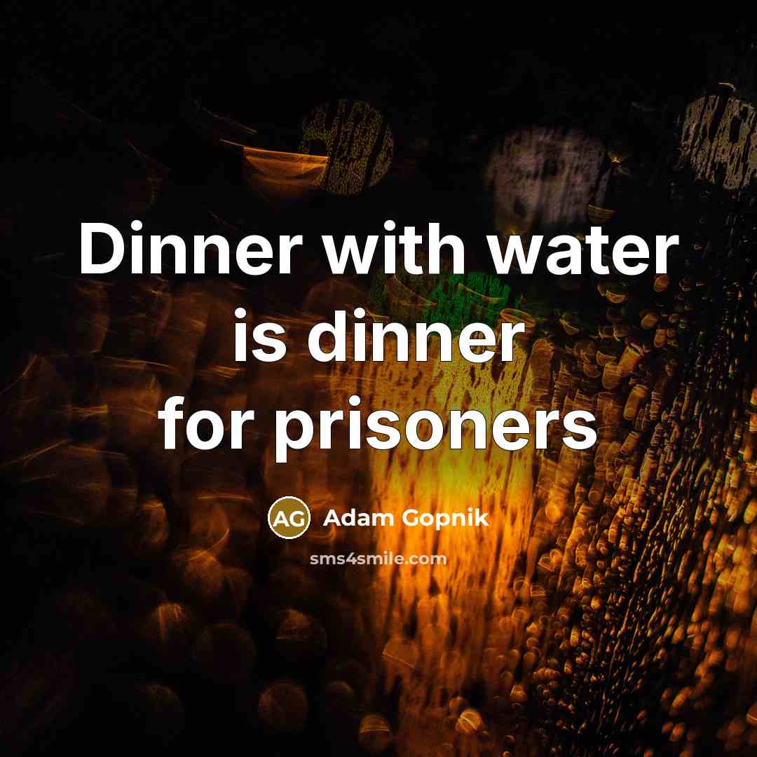 “Dinner with water is dinner for prisoners” quote by Adam Gopnik