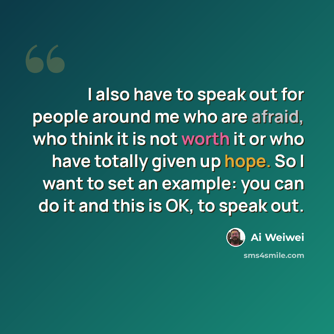 “I also have to speak out for people around me who are afraid, who think it is not worth it or who have totally given up hope. So I want to set an example: you can do it and this is OK, to speak out.” quote by Ai Weiwei