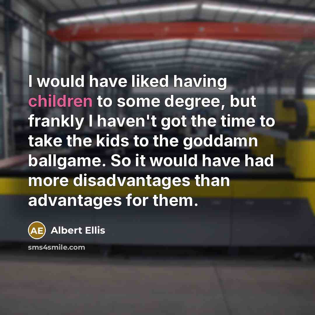 “I would have liked having children to some degree, but frankly I haven't got the time to take the kids to the goddamn ballgame. So it would have had more disadvantages than advantages for them.” quote by Albert Ellis