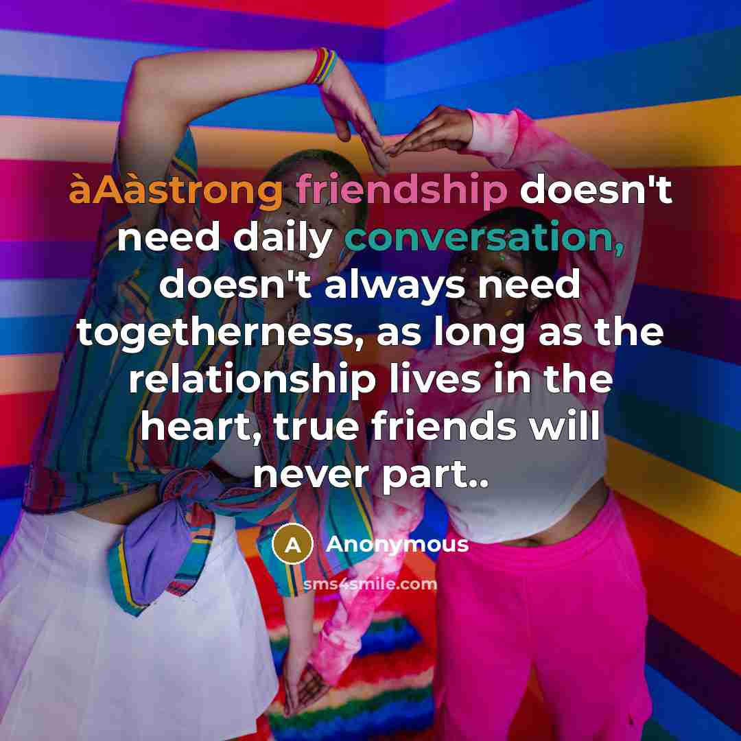 “àAàstrong friendship doesn't need daily conversation, doesn't always need togetherness, as long as the relationship lives in the heart, true friends will never part..” quote by Anonymous