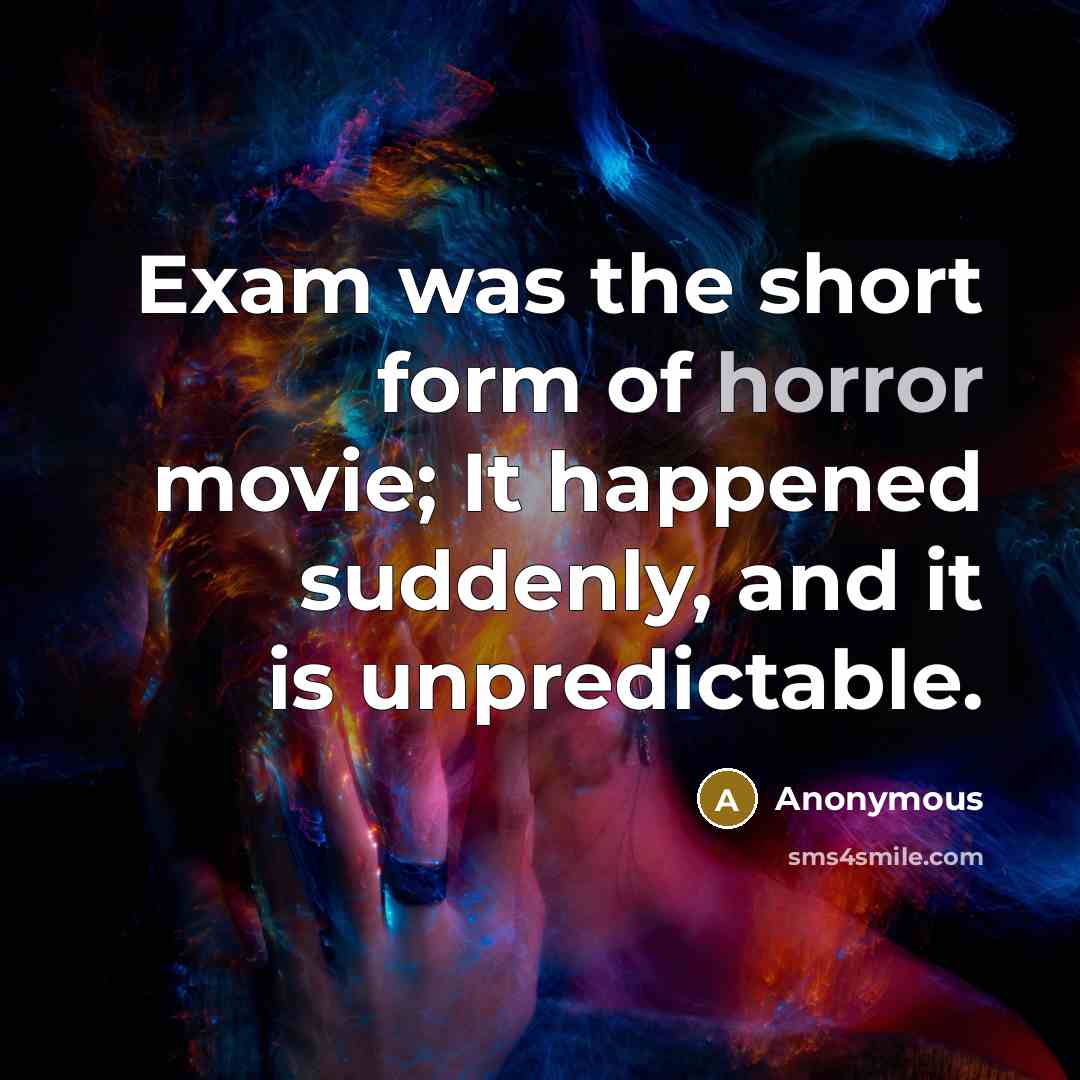“Exam was the short form of horror movie; It happened suddenly, and it is unpredictable.” quote by Anonymous