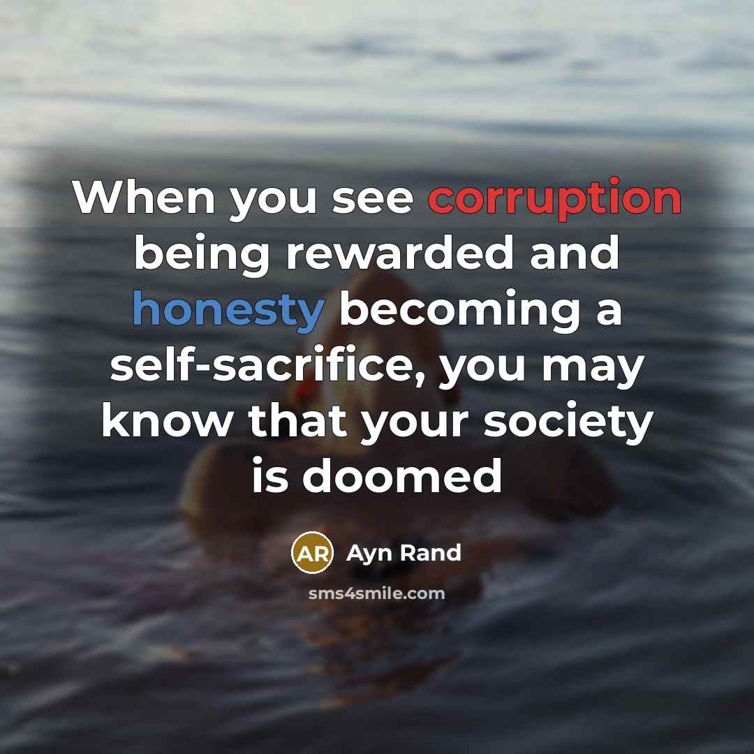 “When you see corruption being rewarded and honesty becoming a self-sacrifice, you may know that your society is doomed” quote by Ayn Rand