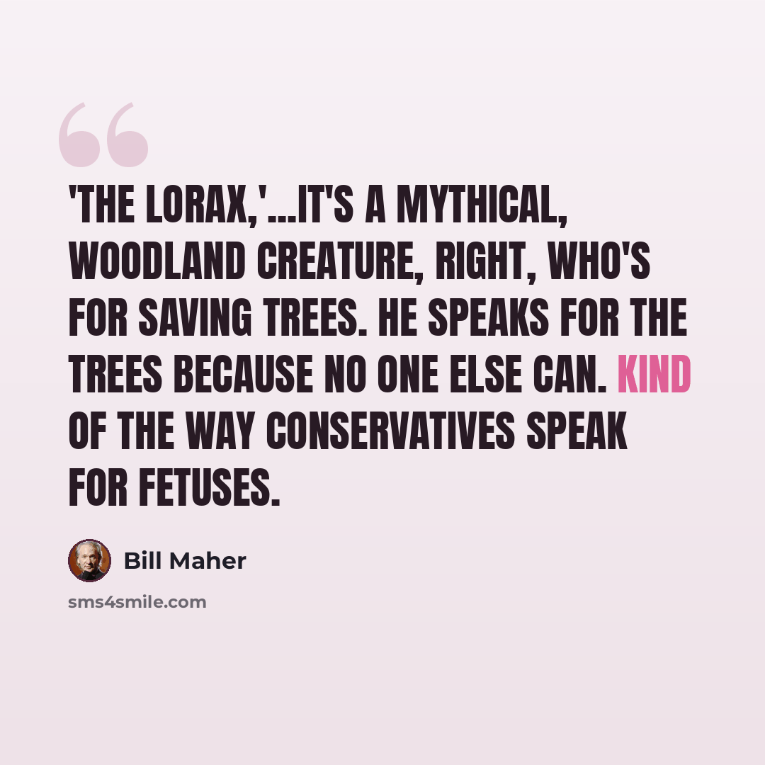 “'The Lorax,'...it's a mythical, woodland creature, right, who's for saving trees. He speaks for the trees because no one else can. Kind of the way conservatives speak for fetuses.” quote by Bill Maher