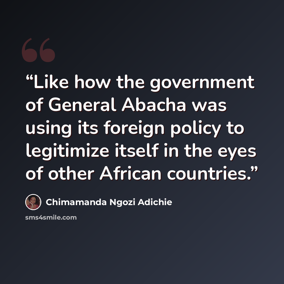 “Like how the government of General Abacha was using its foreign policy to legitimize itself in the eyes of other African countries.” quote by Chimamanda Ngozi Adichie