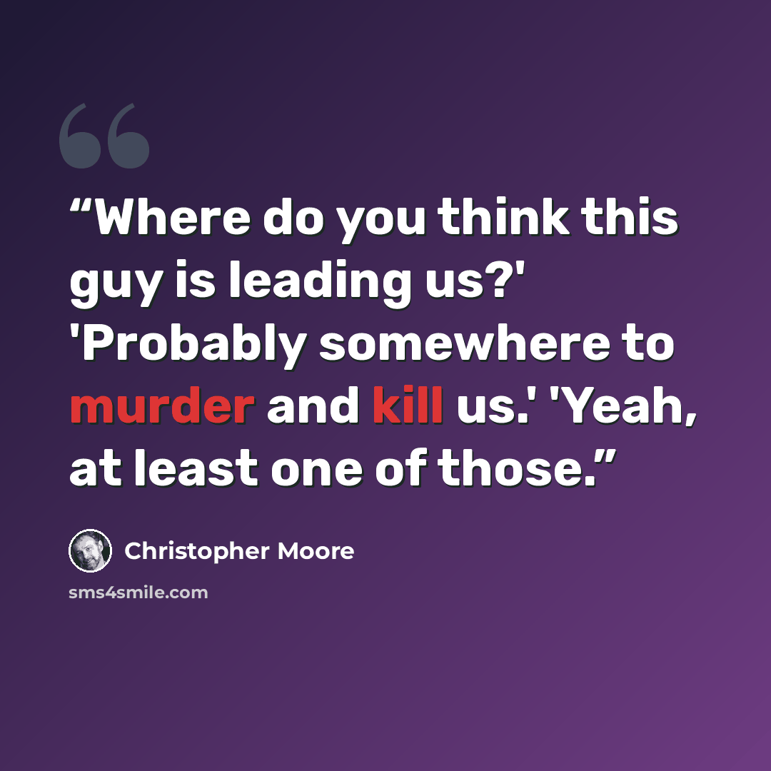 “Where do you think this guy is leading us?' 'Probably somewhere to murder and kill us.' 'Yeah, at least one of those.” quote by Christopher Moore