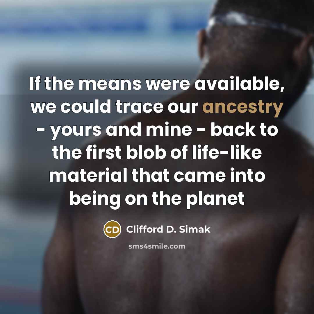“If the means were available, we could trace our ancestry - yours and mine - back to the first blob of life-like material that came into being on the planet” quote by Clifford D. Simak