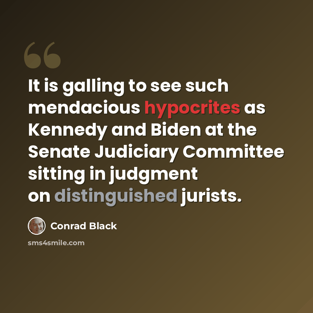 “It is galling to see such mendacious hypocrites as Kennedy and Biden at the Senate Judiciary Committee sitting in judgment on distinguished jurists.” quote by Conrad Black