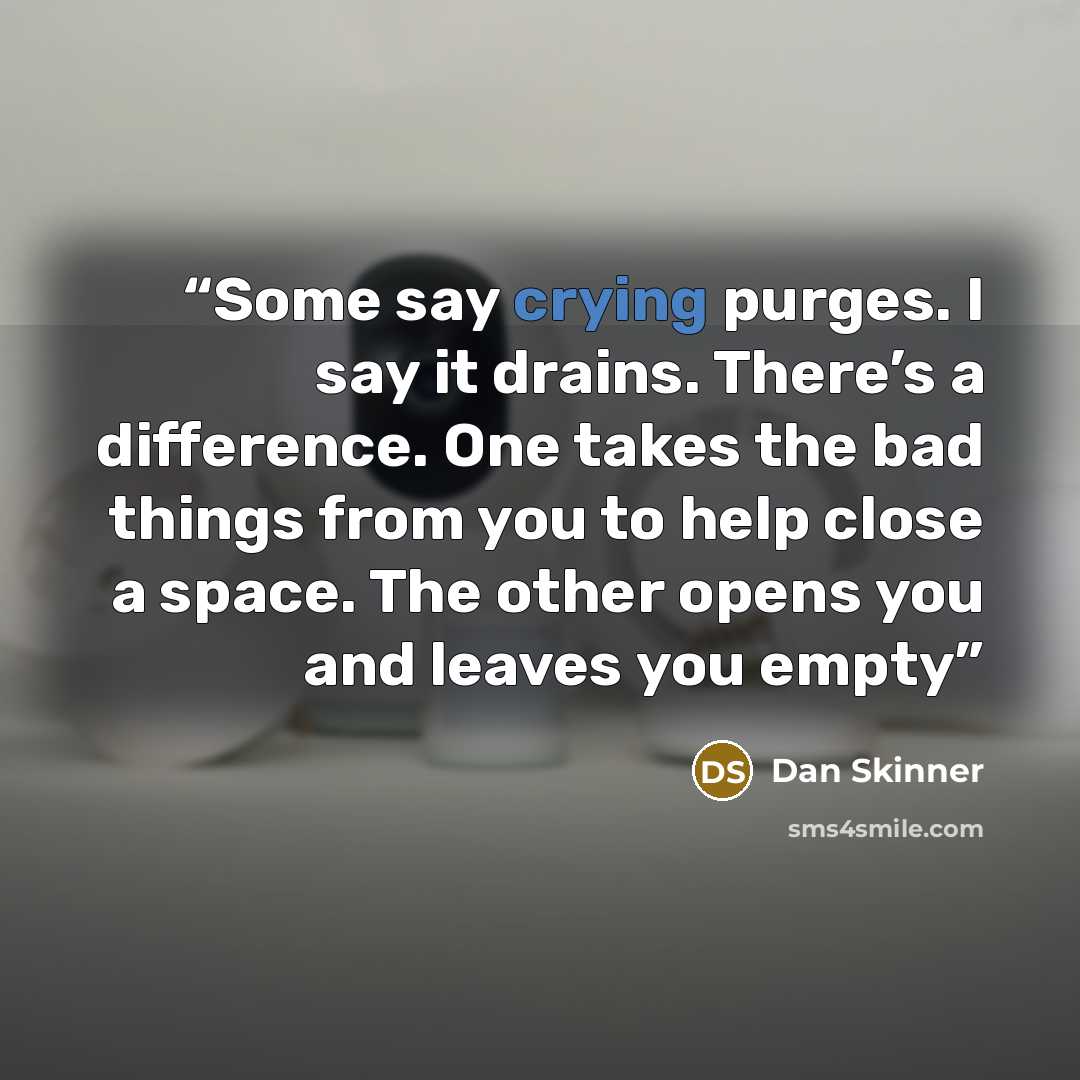 “Some say crying purges. I say it drains. There’s a difference. One takes the bad things from you to help close a space. The other opens you and leaves you empty” quote by Dan Skinner