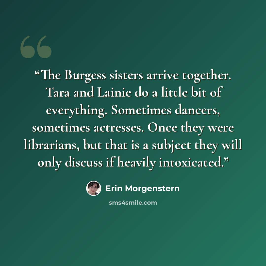 “The Burgess sisters arrive together. Tara and Lainie do a little bit of everything. Sometimes dancers, sometimes actresses. Once they were librarians, but that is a subject they will only discuss if heavily intoxicated.” quote by Erin Morgenstern