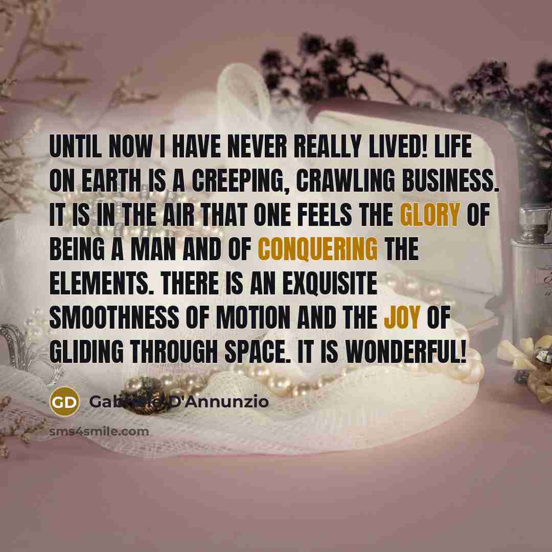 “Until now I have never really lived! Life on earth is a creeping, crawling business. It is in the air that one feels the glory of being a man and of conquering the elements. There is an exquisite smoothness of motion and the joy of gliding through space. It is wonderful!” quote by Gabriele d'Annunzio