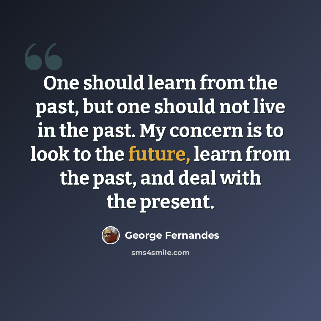 “One should learn from the past, but one should not live in the past. My concern is to look to the future, learn from the past, and deal with the present.” quote by George Fernandes