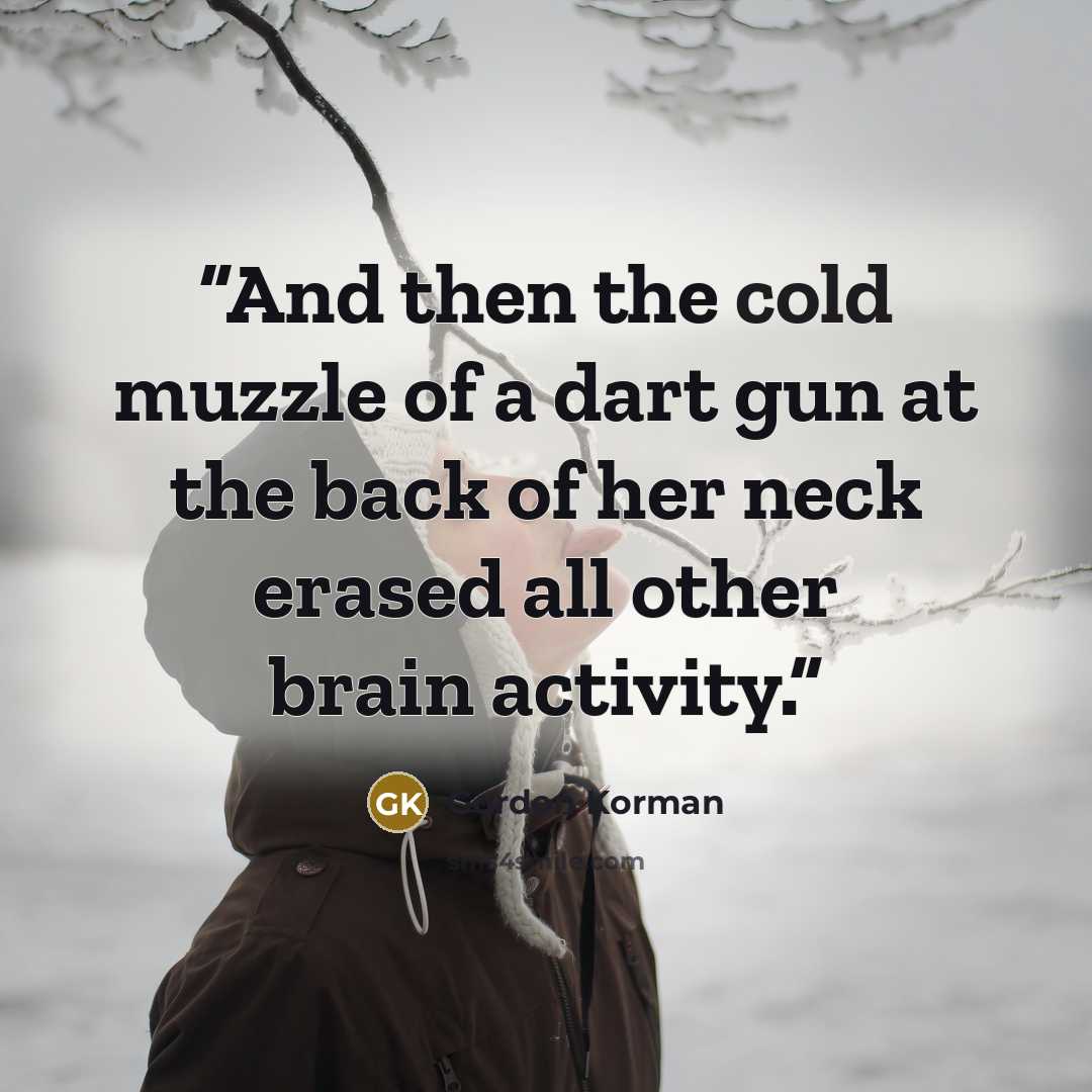 “And then the cold muzzle of a dart gun at the back of her neck erased all other brain activity.” quote by Gordon Korman
