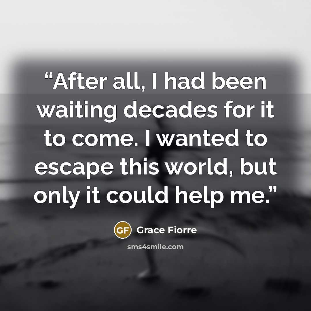 “After all, I had been waiting decades for it to come. I wanted to escape this world, but only it could help me.” quote by Grace Fiorre