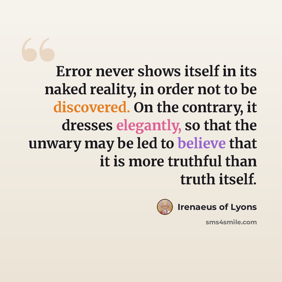 “Error never shows itself in its naked reality, in order not to be discovered. On the contrary, it dresses elegantly, so that the unwary may be led to believe that it is more truthful than truth itself.” quote by Irenaeus of Lyons