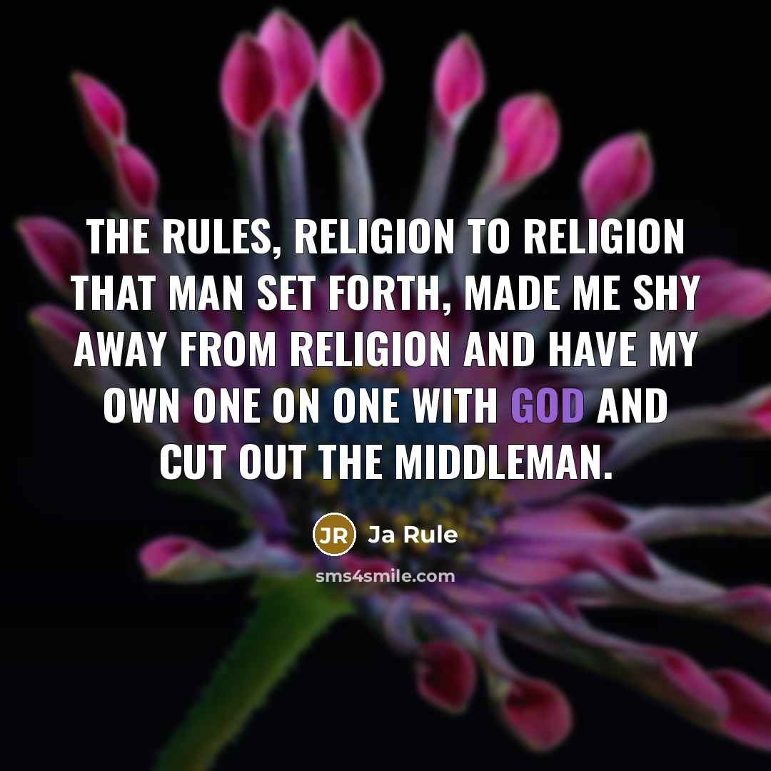 “The rules, religion to religion that man set forth, made me shy away from religion and have my own one on one with God and cut out the middleman.” quote by Ja Rule