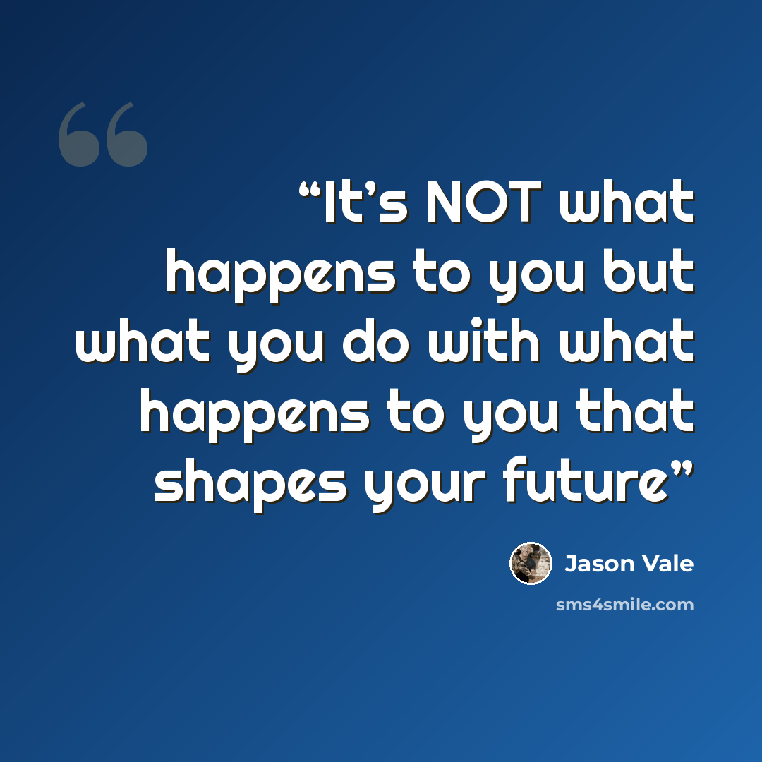 “It’s NOT what happens to you but what you do with what happens to you that shapes your future” quote by Jason Vale