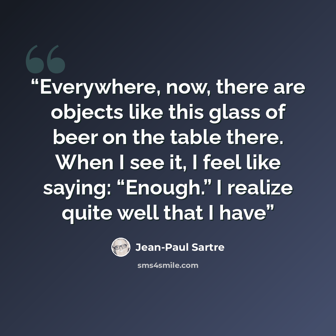 “Everywhere, now, there are objects like this glass of beer on the table there. When I see it, I feel like saying: “Enough.” I realize quite well that I have” quote by Jean-Paul Sartre