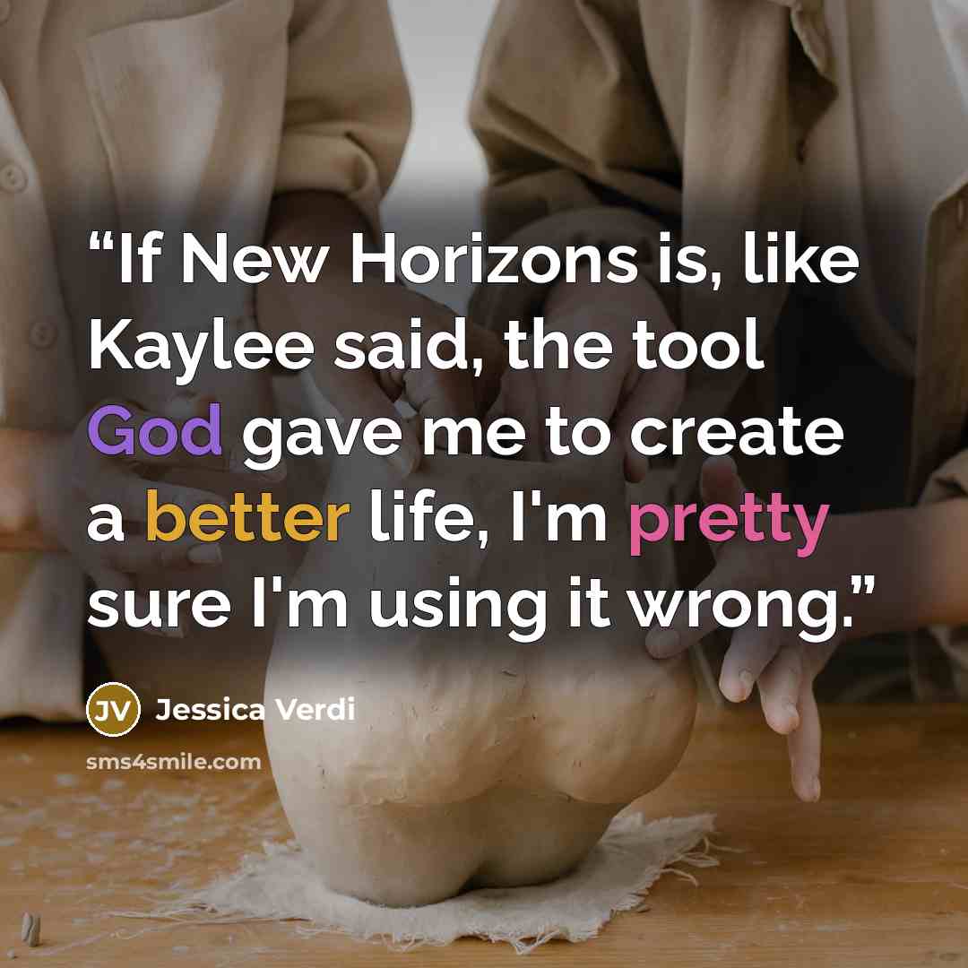 “If New Horizons is, like Kaylee said, the tool God gave me to create a better life, I'm pretty sure I'm using it wrong.” quote by Jessica Verdi