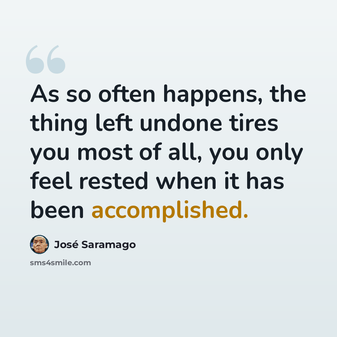 “As so often happens, the thing left undone tires you most of all, you only feel rested when it has been accomplished.” quote by Jose Saramago
