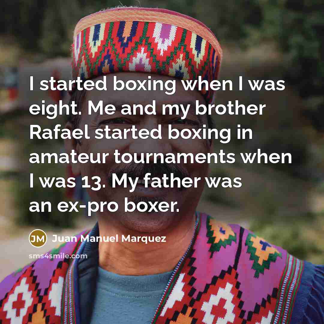 “I started boxing when I was eight. Me and my brother Rafael started boxing in amateur tournaments when I was 13. My father was an ex-pro boxer.” quote by Juan Manuel Marquez