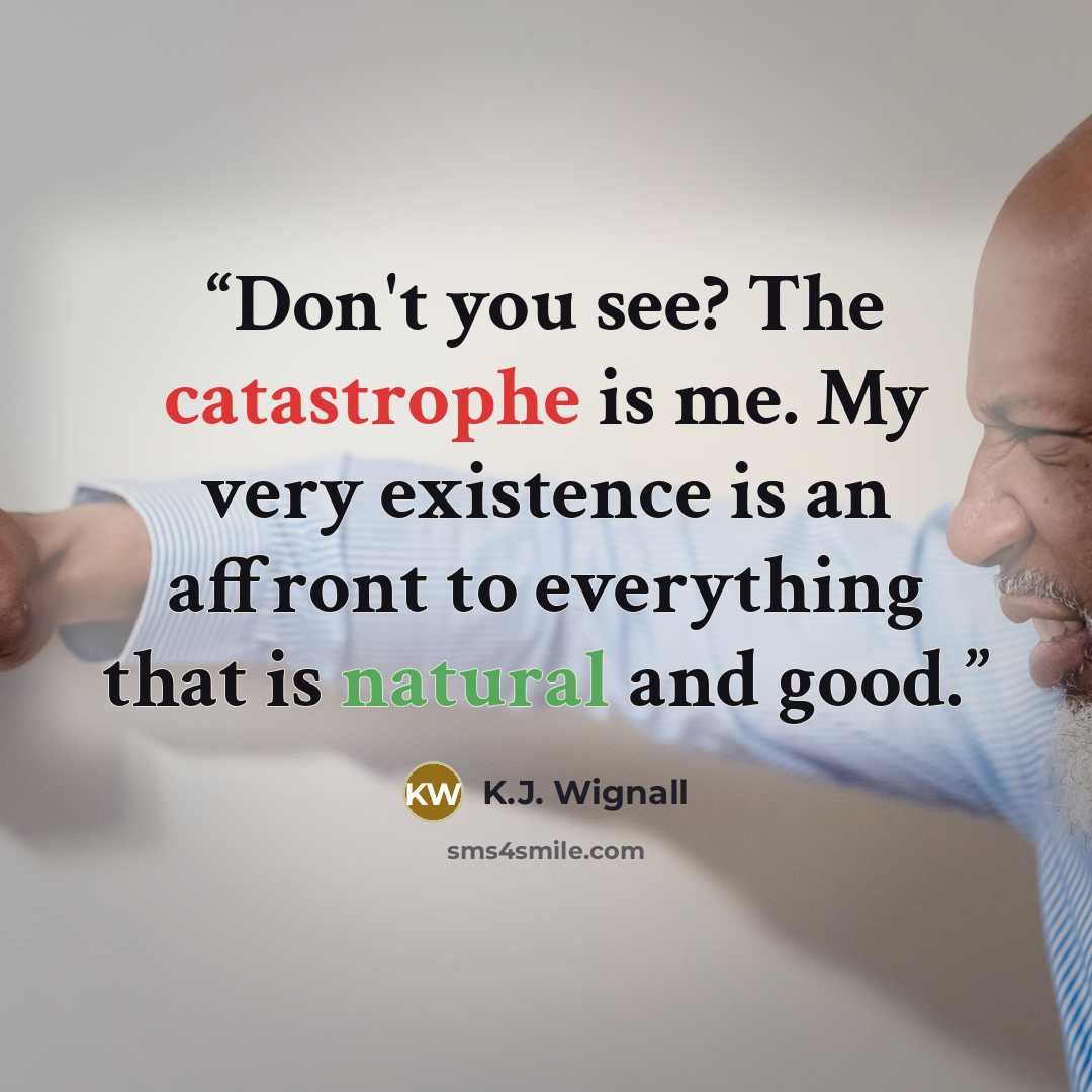 “Don't you see? The catastrophe is me. My very existence is an affront to everything that is natural and good.” quote by K.J. Wignall