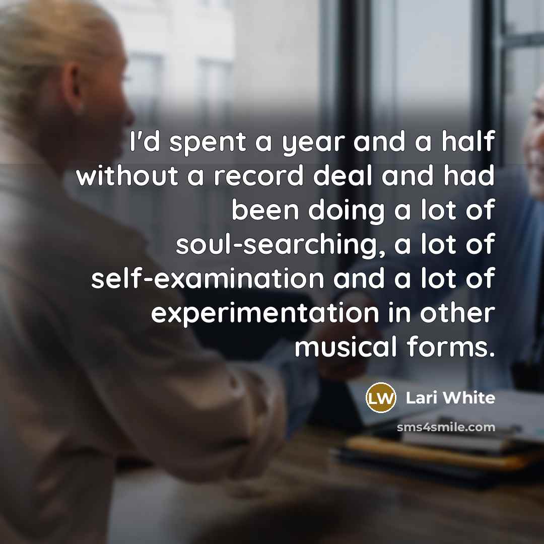 “I'd spent a year and a half without a record deal and had been doing a lot of soul-searching, a lot of self-examination and a lot of experimentation in other musical forms.” quote by Lari White