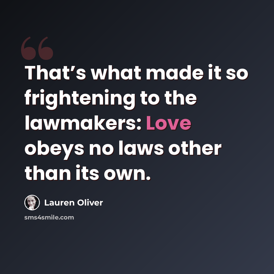 “That’s what made it so frightening to the lawmakers: Love obeys no laws other than its own.” quote by Lauren Oliver