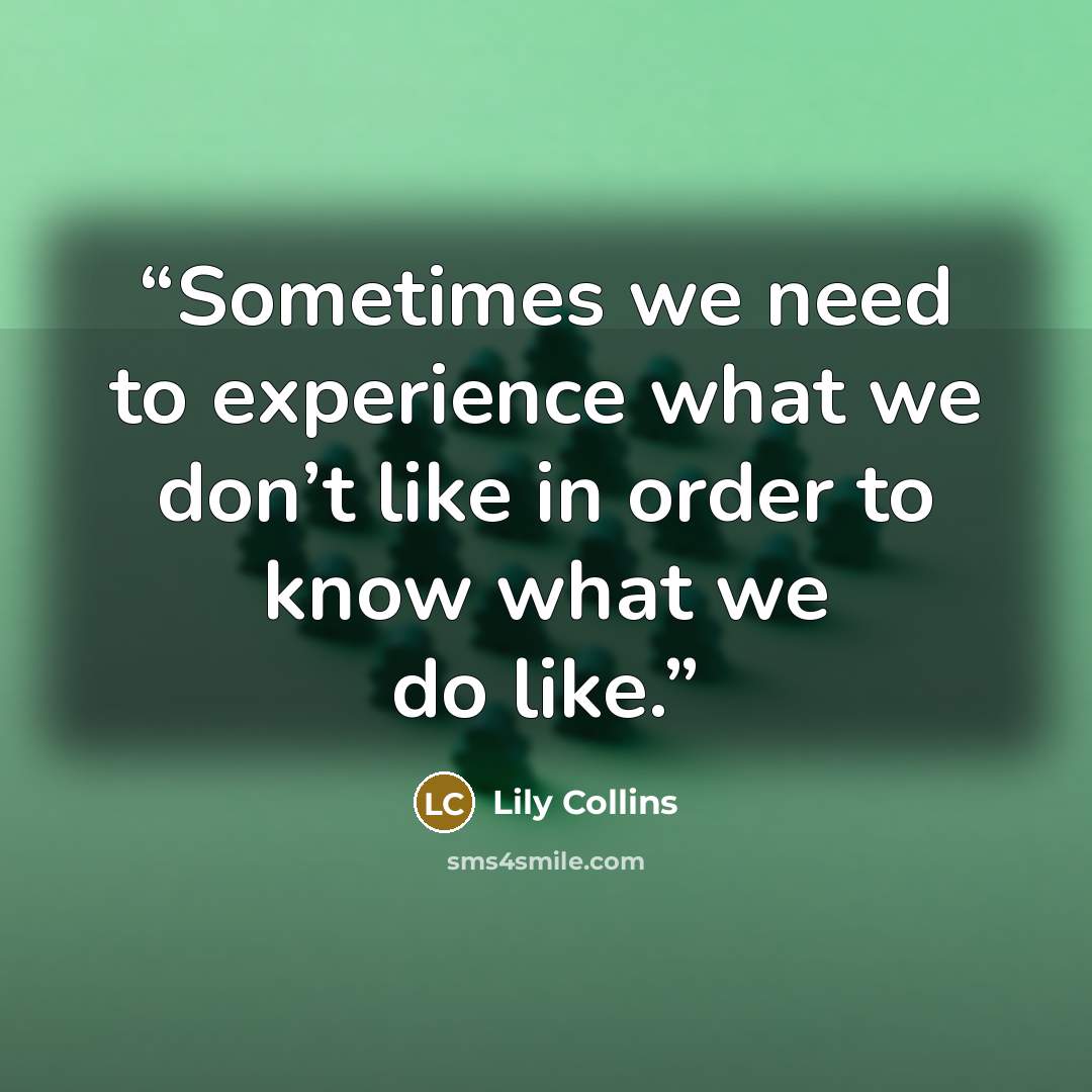 “Sometimes we need to experience what we don’t like in order to know what we do like.” quote by Lily Collins