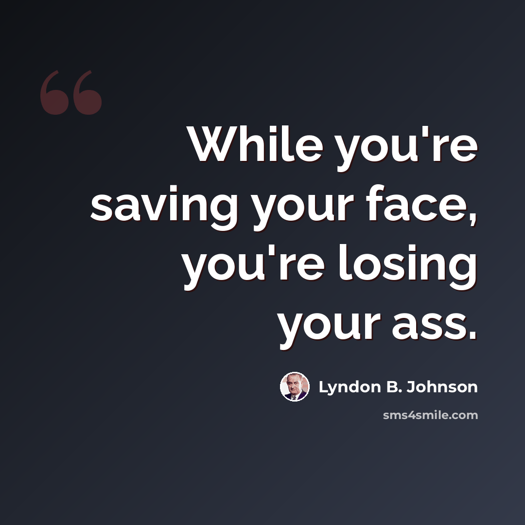 “While you're saving your face, you're losing your ass.” quote by Lyndon B. Johnson