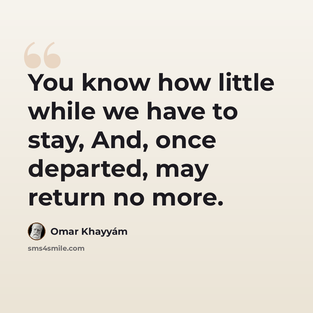 “You know how little while we have to stay, And, once departed, may return no more.” quote by Omar Khayyam