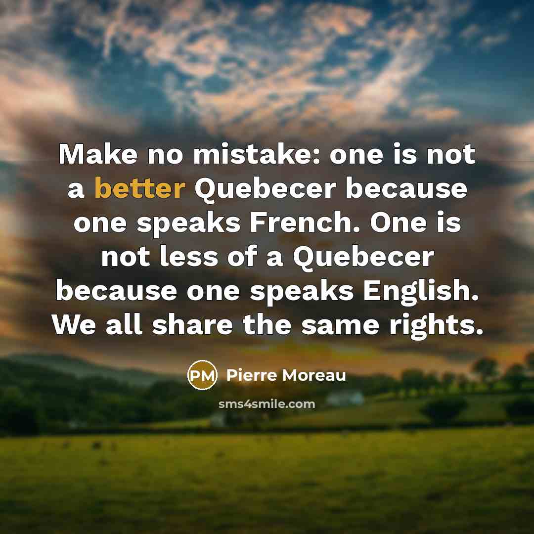 “Make no mistake: one is not a better Quebecer because one speaks French. One is not less of a Quebecer because one speaks English. We all share the same rights.” quote by Pierre Moreau