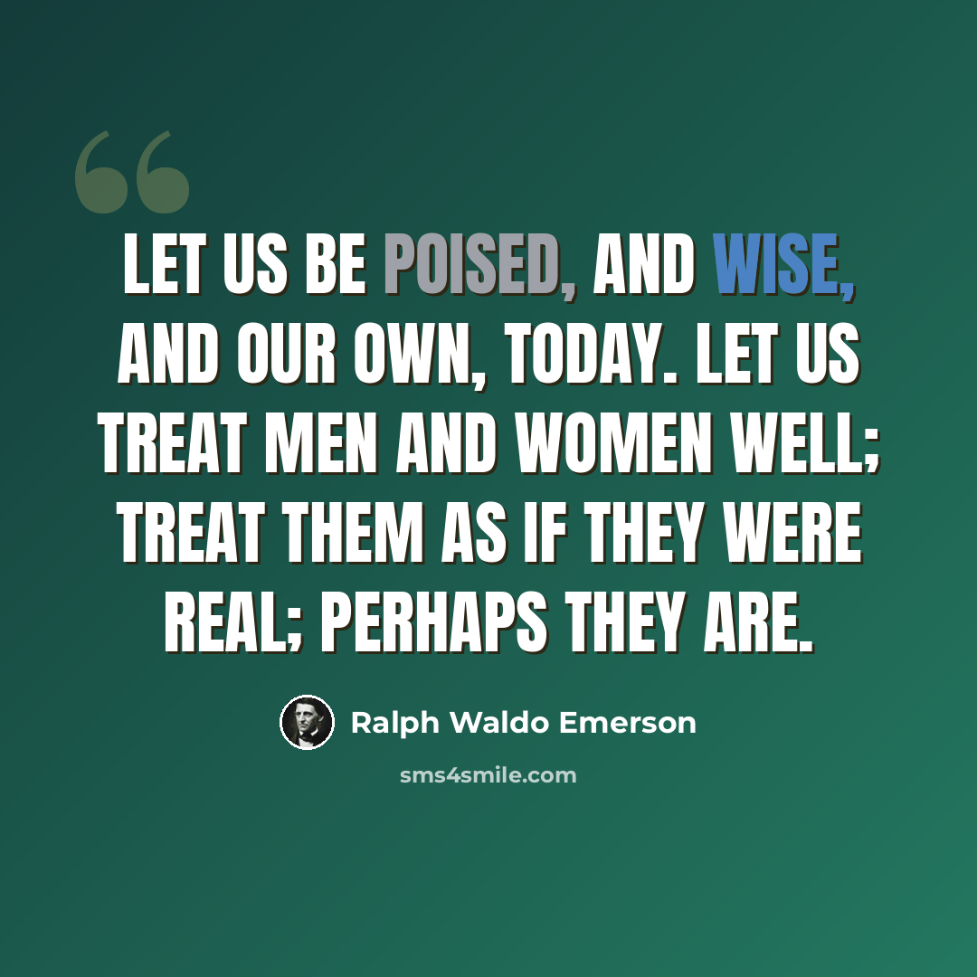 “Let us be poised, and wise, and our own, today. Let us treat men and women well; treat them as if they were real; perhaps they are.” quote by Ralph Waldo Emerson