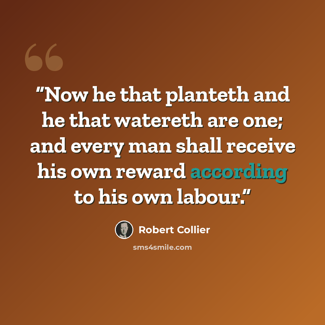 “Now he that planteth and he that watereth are one; and every man shall receive his own reward according to his own labour.” quote by Robert Collier