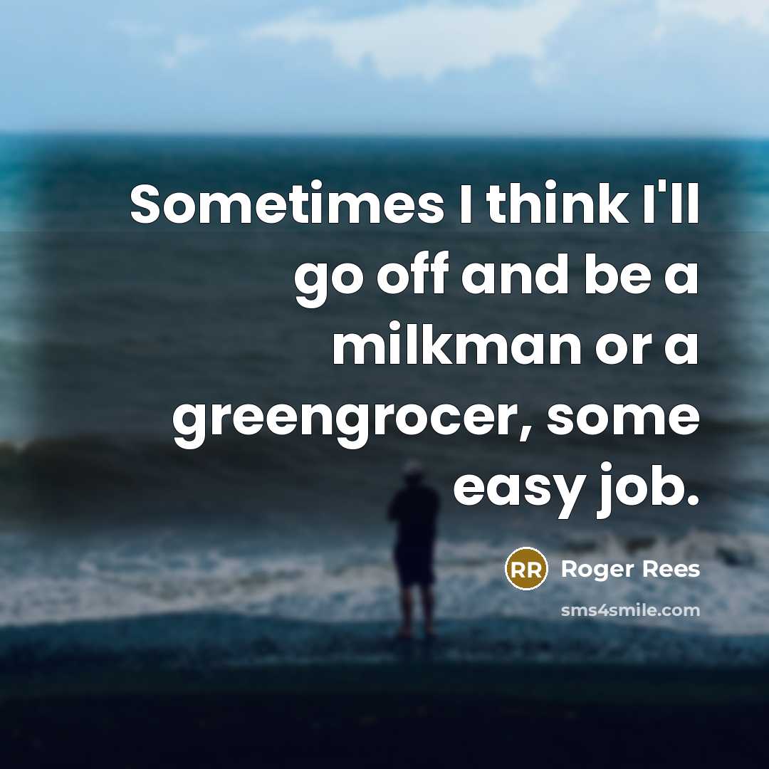 “Sometimes I think I'll go off and be a milkman or a greengrocer, some easy job.” quote by Roger Rees
