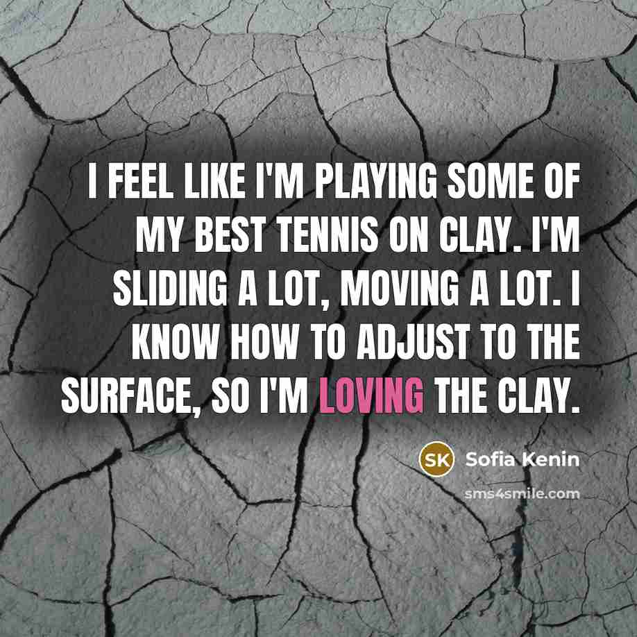 “I feel like I'm playing some of my best tennis on clay. I'm sliding a lot, moving a lot. I know how to adjust to the surface, so I'm loving the clay.” quote by Sofia Kenin