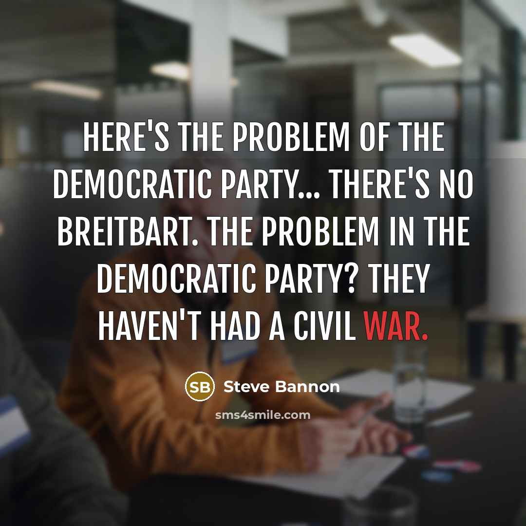 “Here's the problem of the Democratic Party... There's no Breitbart. The problem in the Democratic Party? They haven't had a civil war.” quote by Steve Bannon