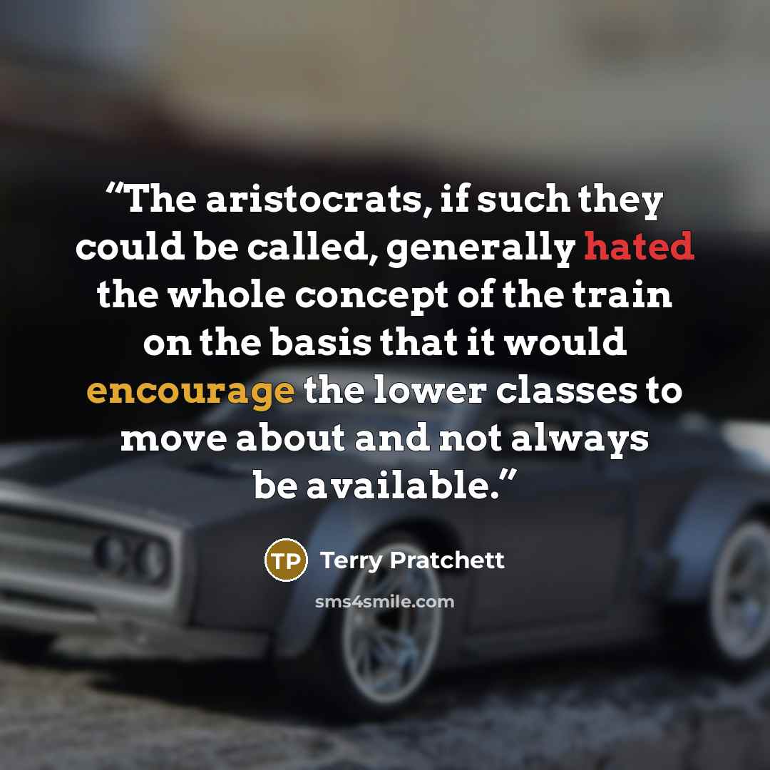 “The aristocrats, if such they could be called, generally hated the whole concept of the train on the basis that it would encourage the lower classes to move about and not always be available.” quote by Terry Pratchett