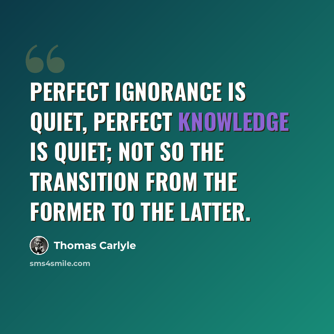 “Perfect ignorance is quiet, perfect knowledge is quiet; not so the transition from the former to the latter.” quote by Thomas Carlyle
