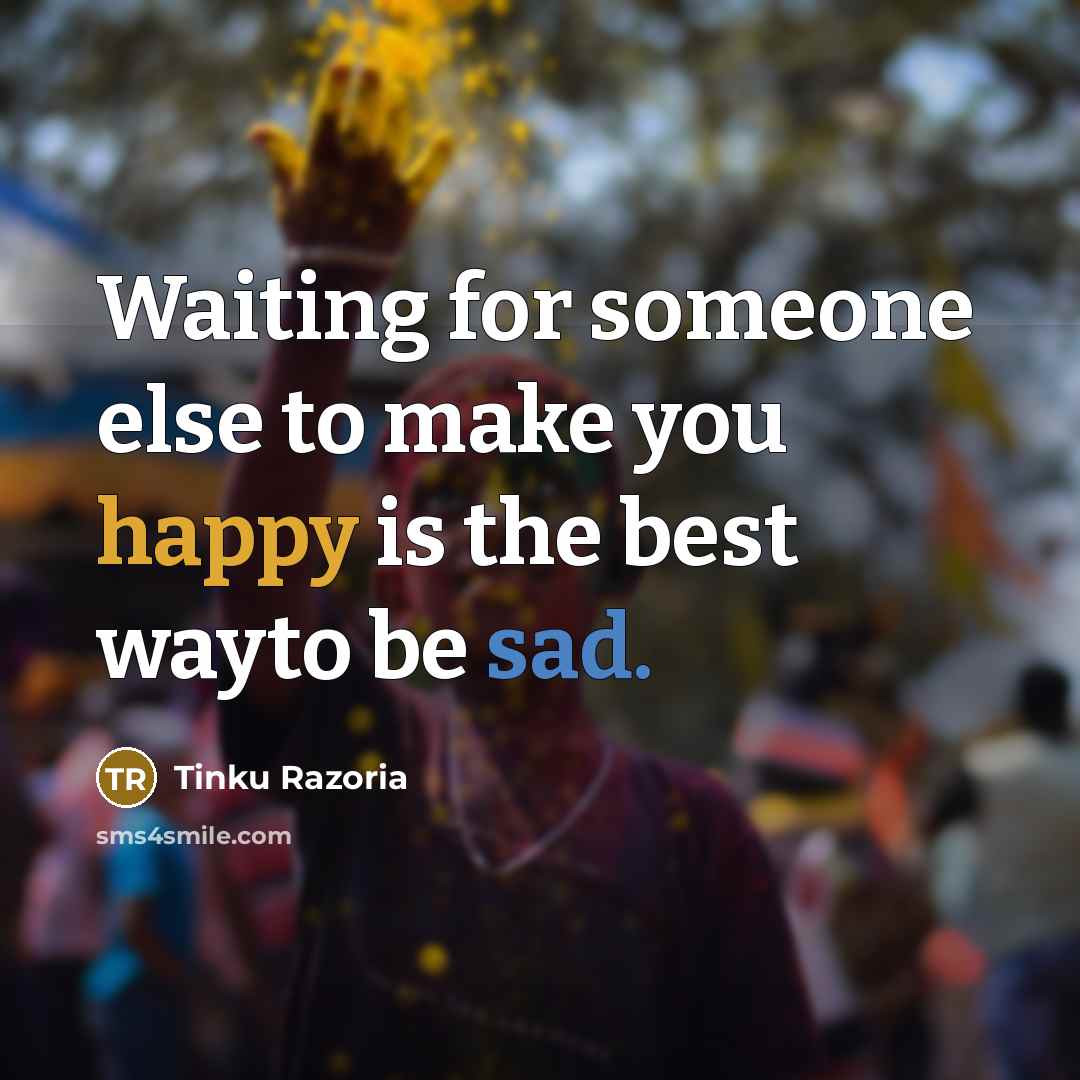 “Waiting for someone else to make you happy is the best wayto be sad.” quote by Tinku Razoria