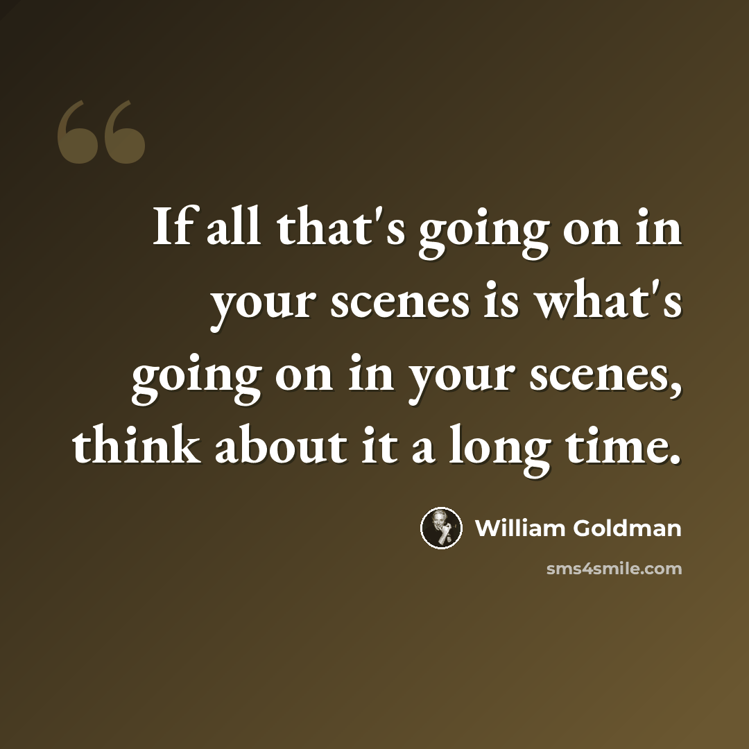 “If all that's going on in your scenes is what's going on in your scenes, think about it a long time.” quote by William Goldman