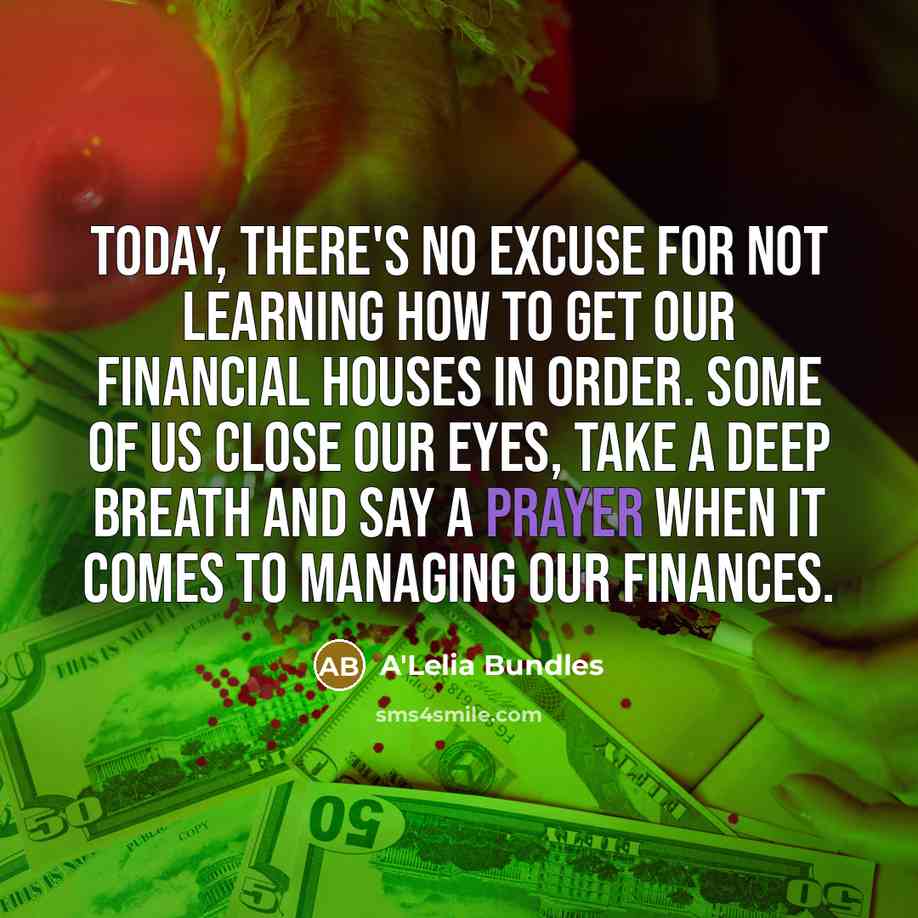“Today, there's no excuse for not learning how to get our financial houses in order. Some of us close our eyes, take a deep breath and say a prayer when it comes to managing our finances.” quote by A'Lelia Bundles