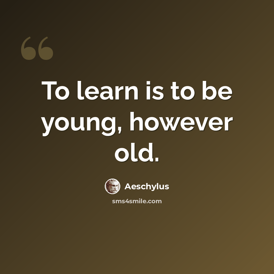 “To learn is to be young, however old.” quote by Aeschylus