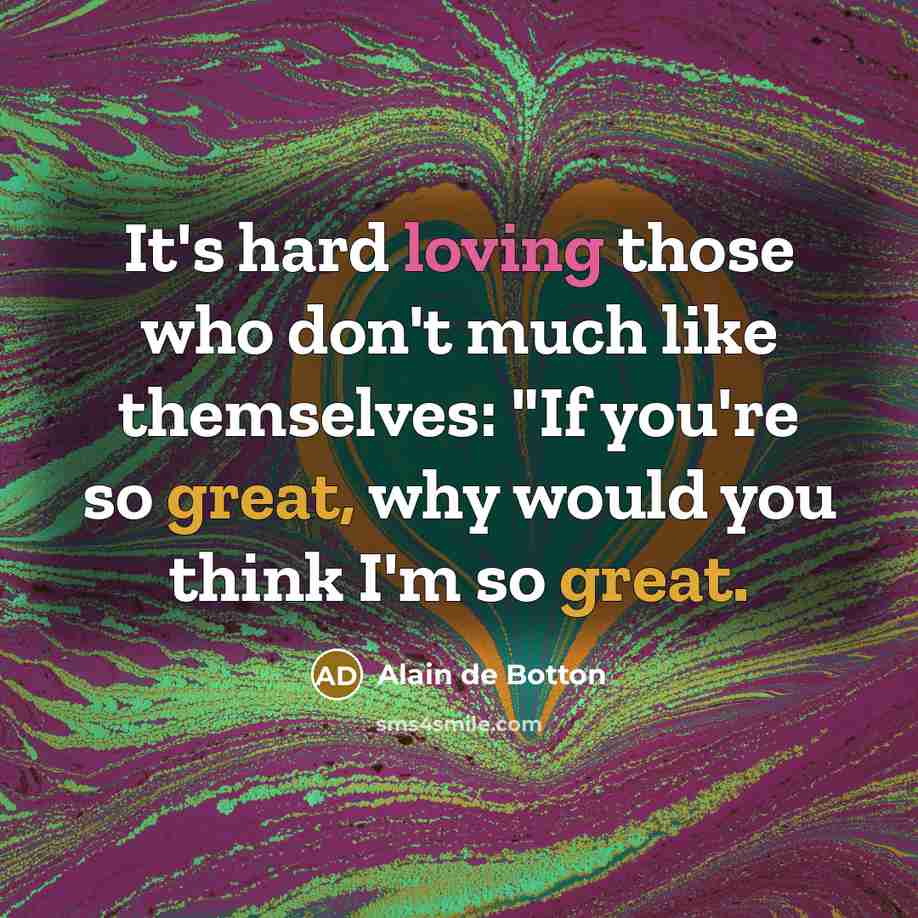 “It's hard loving those who don't much like themselves: "If you're so great, why would you think I'm so great.” quote by Alain de Botton