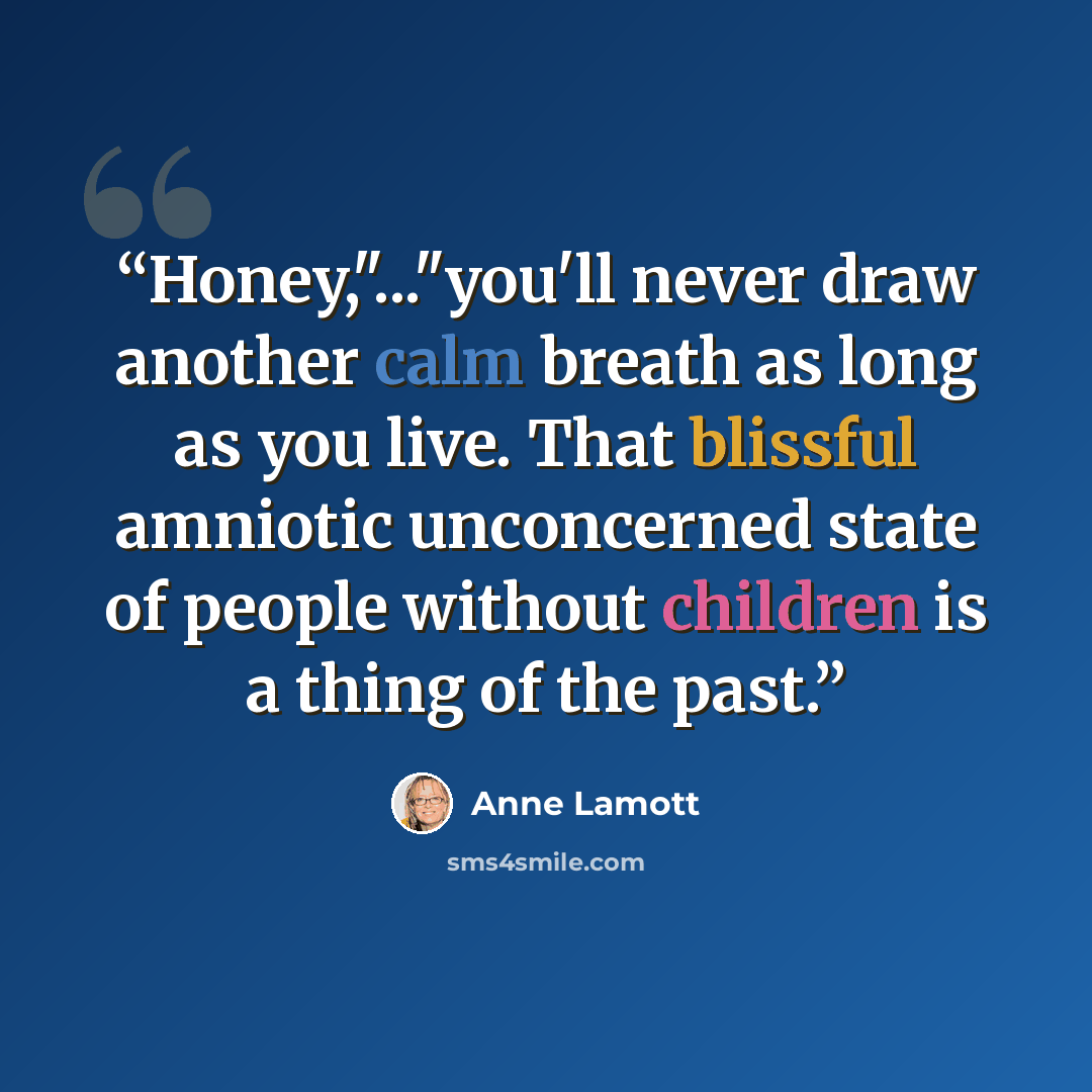 “Honey,"..."you'll never draw another calm breath as long as you live. That blissful amniotic unconcerned state of people without children is a thing of the past.” quote by Anne Lamott