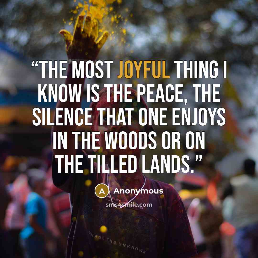 “The most joyful thing I know is the peace, the silence that one enjoys in the woods or on the tilled lands.” quote by Anonymous
